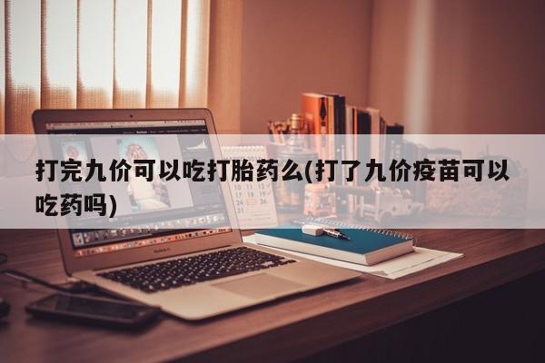 私人卖打胎药微信号打完九价可以吃打胎药么(打了九价疫苗可以吃药吗)