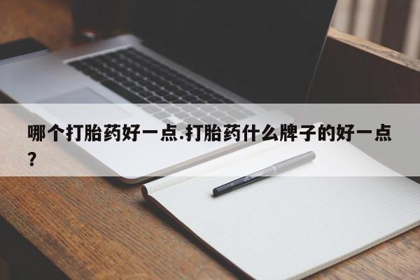 私人卖打胎药微信号哪个打胎药好一点.打胎药什么牌子的好一点？