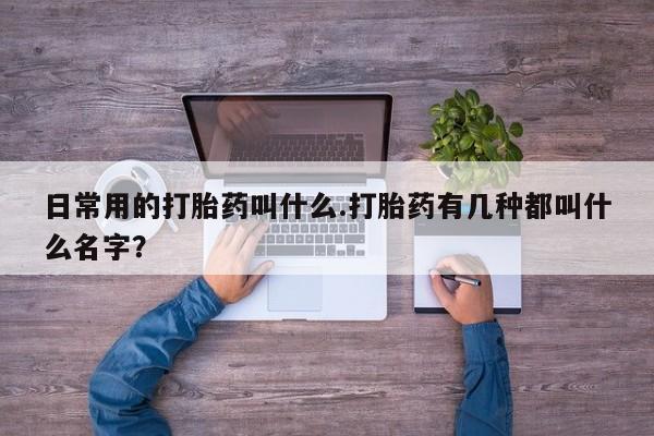 私人卖打胎药微信号日常用的打胎药叫什么.打胎药有几种都叫什么名字？
