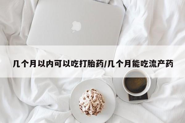 私人卖打胎药微信号几个月以内可以吃打胎药/几个月能吃流产药