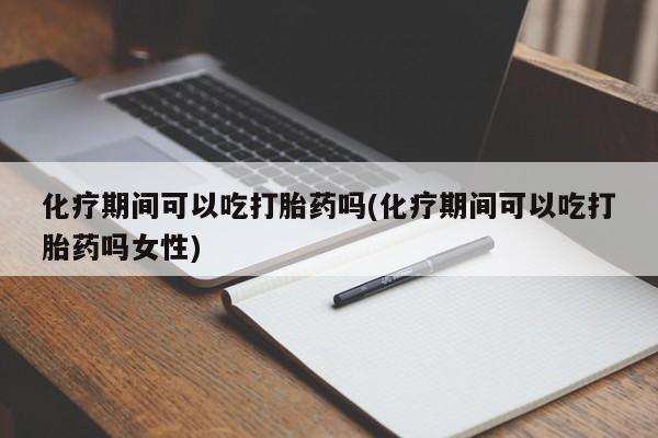 私人卖打胎药微信号化疗期间可以吃打胎药吗(化疗期间可以吃打胎药吗女性)