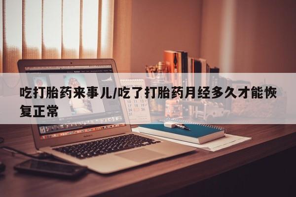 私人卖打胎药微信号吃打胎药来事儿/吃了打胎药月经多久才能恢复正常