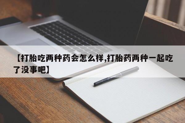 私人卖打胎药微信号【打胎吃两种药会怎么样,打胎药两种一起吃了没事吧】