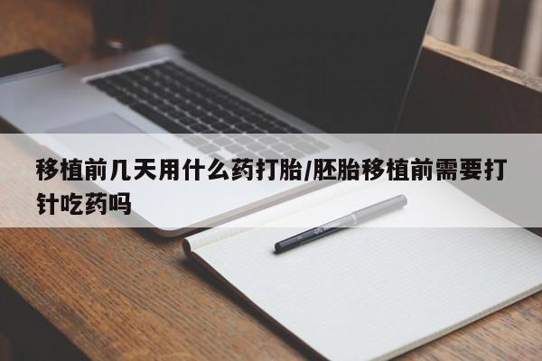私人卖打胎药微信号移植前几天用什么药打胎/胚胎移植前需要打针吃药吗