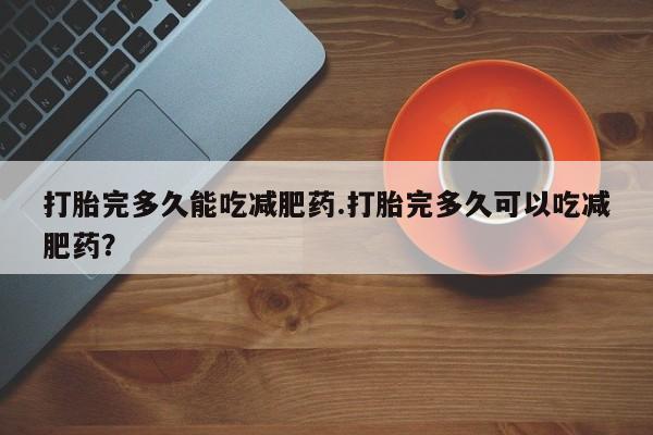 私人卖打胎药微信号打胎完多久能吃减肥药.打胎完多久可以吃减肥药？