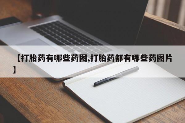 私人卖打胎药微信号【打胎药有哪些药图,打胎药都有哪些药图片】