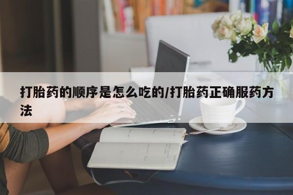 私人卖打胎药微信号打胎药的顺序是怎么吃的/打胎药正确服药方法