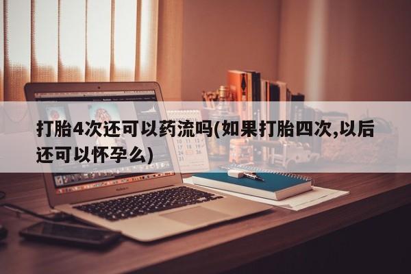 私人卖打胎药微信号打胎4次还可以药流吗(如果打胎四次,以后还可以怀孕么)