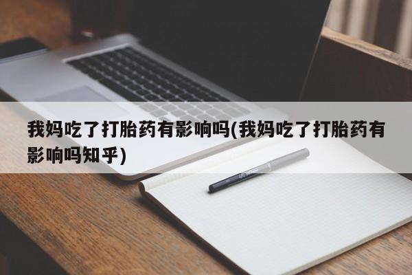 私人卖打胎药微信号我妈吃了打胎药有影响吗(我妈吃了打胎药有影响吗知乎)