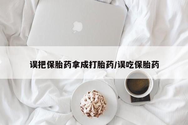私人卖打胎药微信号误把保胎药拿成打胎药/误吃保胎药