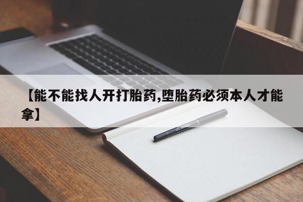 私人卖打胎药微信号【能不能找人开打胎药,堕胎药必须本人才能拿】