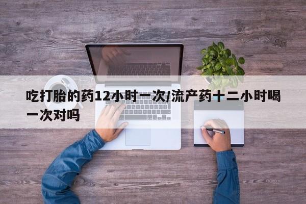 私人卖打胎药微信号吃打胎的药12小时一次/流产药十二小时喝一次对吗