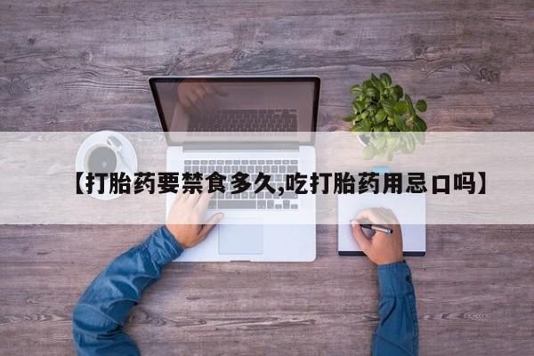 私人卖打胎药微信号【打胎药要禁食多久,吃打胎药用忌口吗】