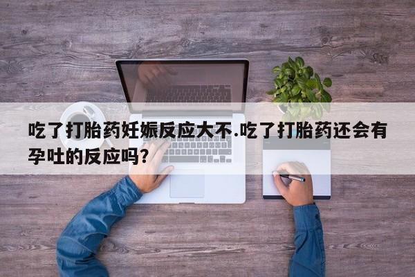 私人卖打胎药微信号吃了打胎药妊娠反应大不.吃了打胎药还会有孕吐的反应吗？