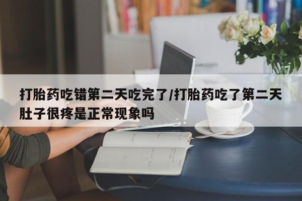 私人卖打胎药微信号打胎药吃错第二天吃完了/打胎药吃了第二天肚子很疼是正常现象吗