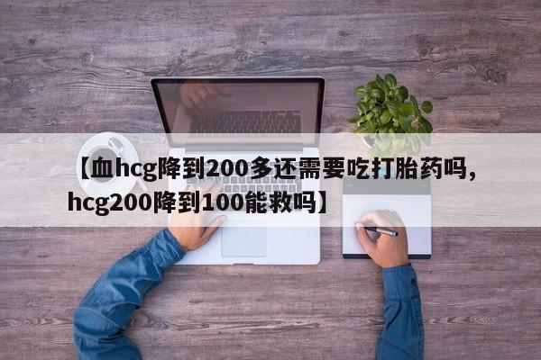私人卖打胎药微信号【血hcg降到200多还需要吃打胎药吗,hcg200降到100能救吗】