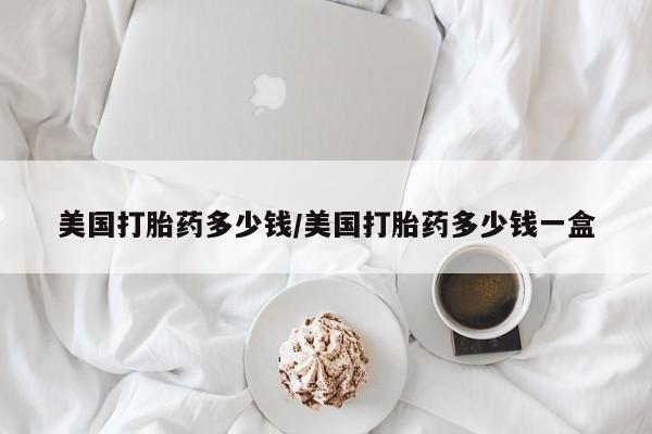 私人卖打胎药微信号美国打胎药多少钱/美国打胎药多少钱一盒
