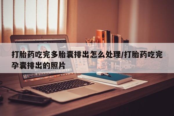 私人卖打胎药微信号打胎药吃完多胎囊排出怎么处理/打胎药吃完孕囊排出的照片