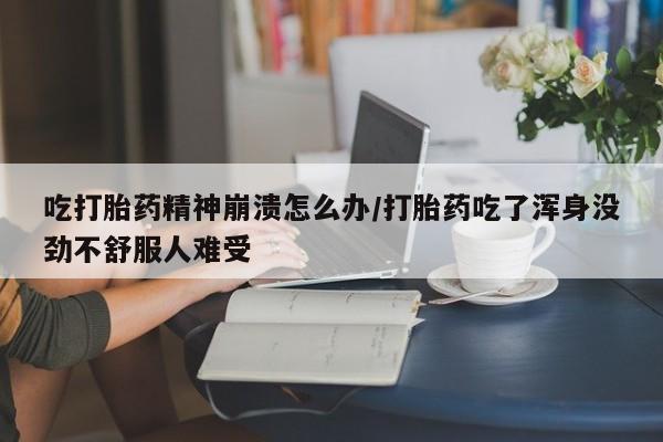 私人卖打胎药微信号吃打胎药精神崩溃怎么办/打胎药吃了浑身没劲不舒服人难受