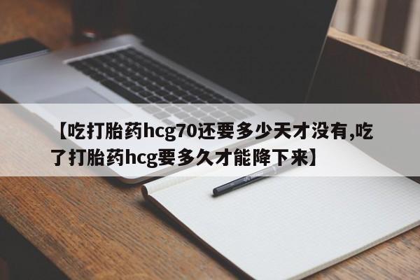 私人卖打胎药微信号【吃打胎药hcg70还要多少天才没有,吃了打胎药hcg要多久才能降下来】