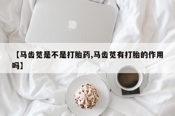 私人卖打胎药微信号【马齿苋是不是打胎药,马齿苋有打胎的作用吗】