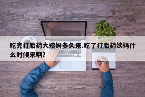 私人卖打胎药微信号吃完打胎药大姨妈多久来.吃了打胎药姨妈什么时候来啊？