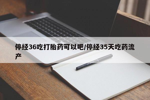 私人卖打胎药微信号停经36吃打胎药可以吧/停经35天吃药流产