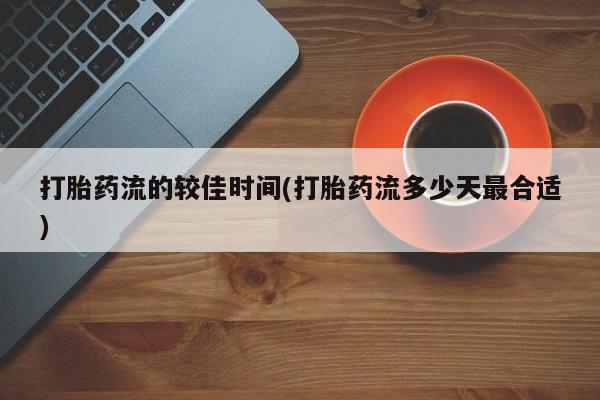 私人卖打胎药微信号打胎药流的较佳时间(打胎药流多少天最合适)
