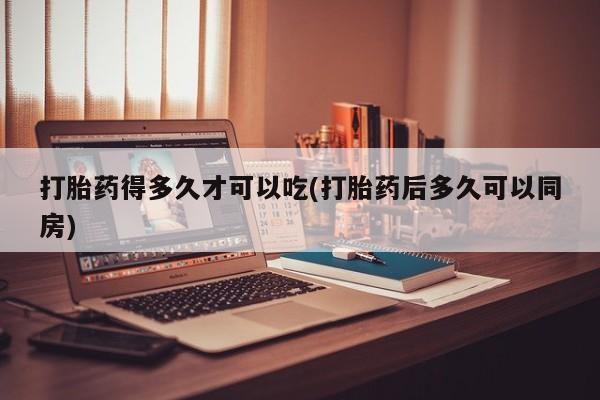 私人卖打胎药微信号打胎药得多久才可以吃(打胎药后多久可以同房)