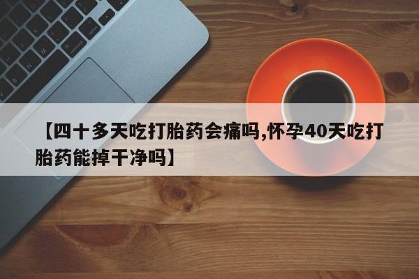 私人卖打胎药微信号【四十多天吃打胎药会痛吗,怀孕40天吃打胎药能掉干净吗】