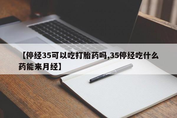 私人卖打胎药微信号【停经35可以吃打胎药吗,35停经吃什么药能来月经】