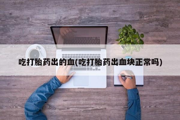 私人卖打胎药微信号吃打胎药出的血(吃打胎药出血块正常吗)