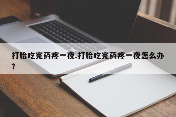 私人卖打胎药微信号打胎吃完药疼一夜.打胎吃完药疼一夜怎么办？