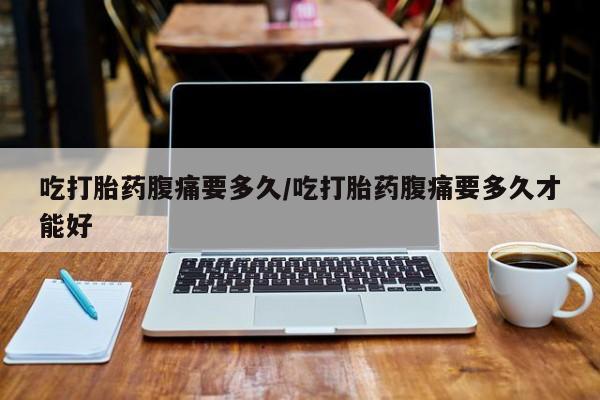 私人卖打胎药微信号吃打胎药腹痛要多久/吃打胎药腹痛要多久才能好
