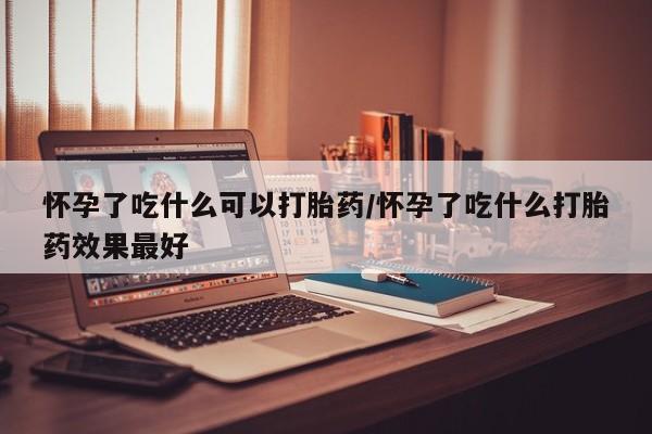 私人卖打胎药微信号怀孕了吃什么可以打胎药/怀孕了吃什么打胎药效果最好