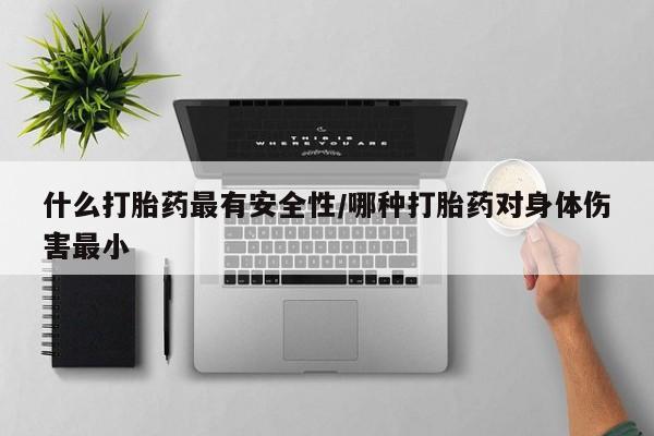 私人卖打胎药微信号什么打胎药最有安全性/哪种打胎药对身体伤害最小