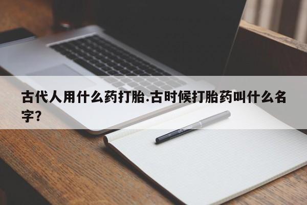私人卖打胎药微信号古代人用什么药打胎.古时候打胎药叫什么名字？