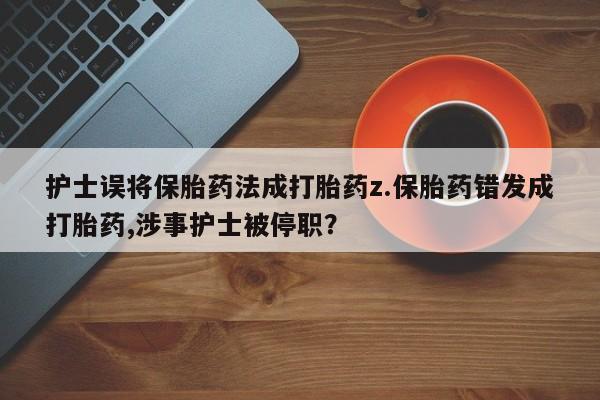 私人卖打胎药微信号护士误将保胎药法成打胎药z.保胎药错发成打胎药,涉事护士被停职？