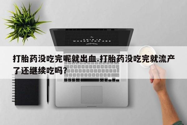 私人卖打胎药微信号打胎药没吃完呢就出血.打胎药没吃完就流产了还继续吃吗？