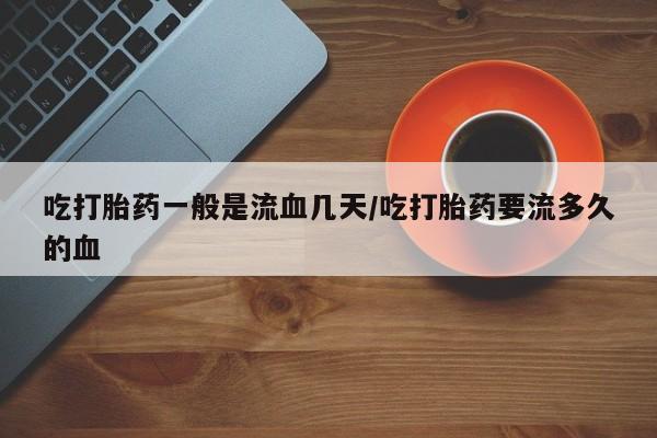 私人卖打胎药微信号吃打胎药一般是流血几天/吃打胎药要流多久的血