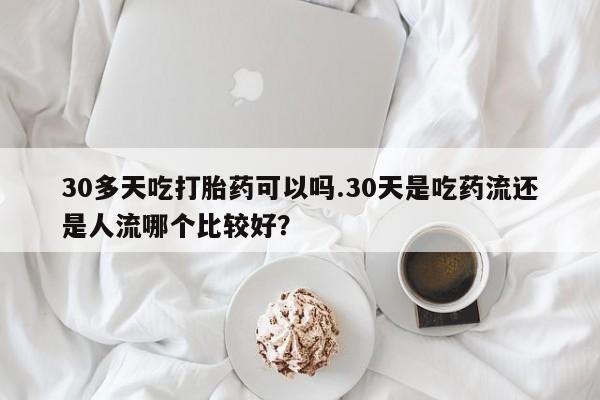 私人卖打胎药微信号30多天吃打胎药可以吗.30天是吃药流还是人流哪个比较好?