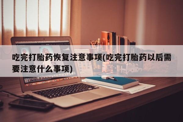 私人卖打胎药微信号吃完打胎药恢复注意事项(吃完打胎药以后需要注意什么事项)