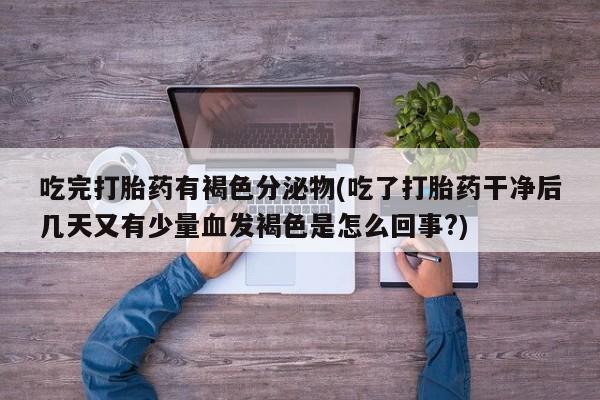私人卖打胎药微信号吃完打胎药有褐色分泌物(吃了打胎药干净后几天又有少量血发褐色是怎么回事?)