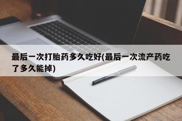 私人卖打胎药微信号最后一次打胎药多久吃好(最后一次流产药吃了多久能掉)