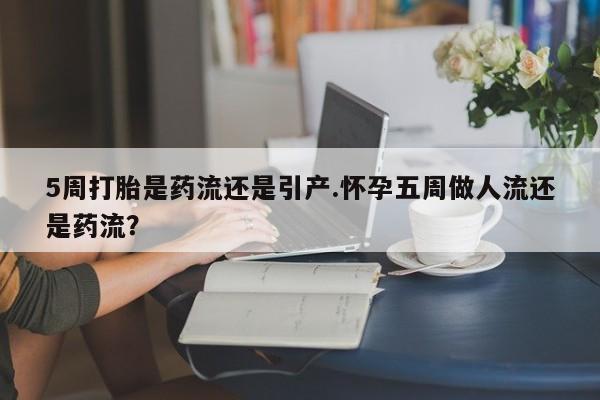 私人卖打胎药微信号5周打胎是药流还是引产.怀孕五周做人流还是药流？