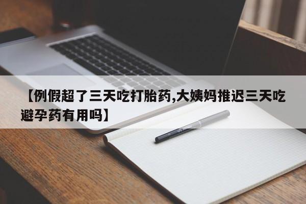 私人卖打胎药微信号【例假超了三天吃打胎药,大姨妈推迟三天吃避孕药有用吗】