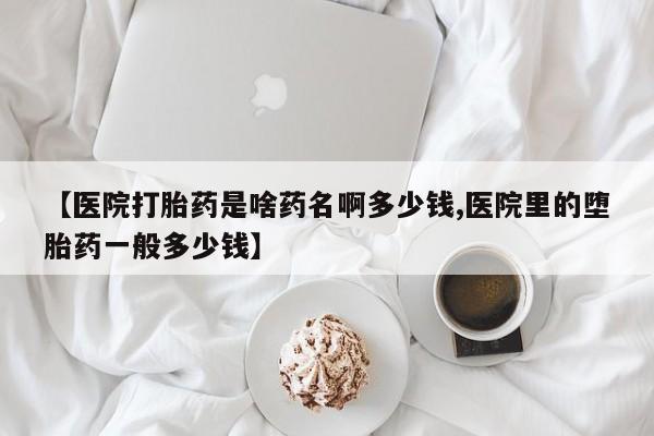 私人卖打胎药微信号【医院打胎药是啥药名啊多少钱,医院里的堕胎药一般多少钱】