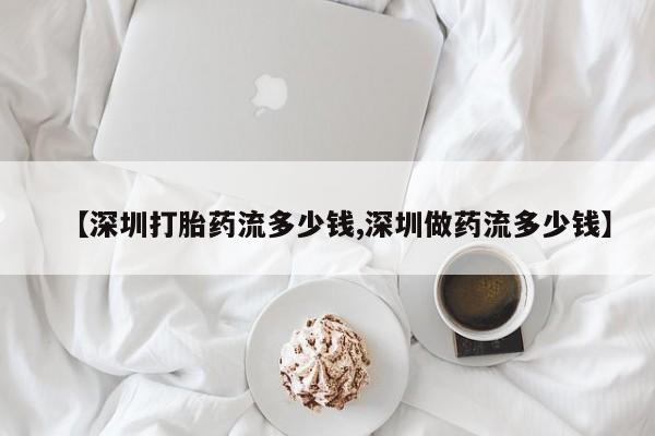 私人卖打胎药微信号【深圳打胎药流多少钱,深圳做药流多少钱】