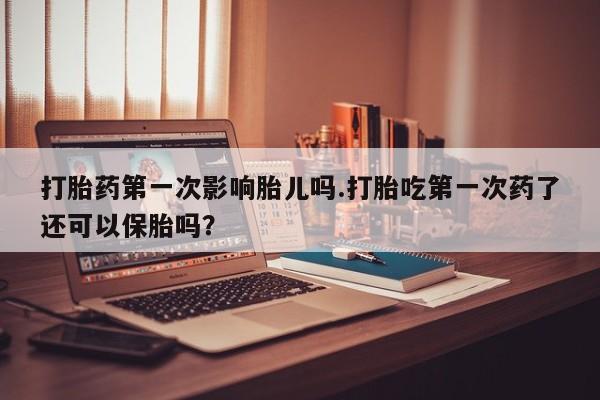 私人卖打胎药微信号打胎药第一次影响胎儿吗.打胎吃第一次药了还可以保胎吗?