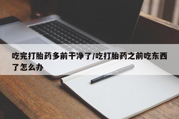 私人卖打胎药微信号吃完打胎药多前干净了/吃打胎药之前吃东西了怎么办